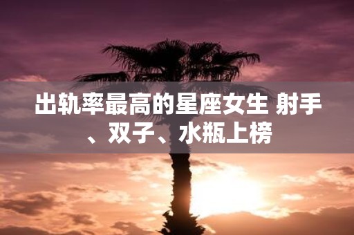 出轨率最高的星座女生 射手、双子、水瓶上榜