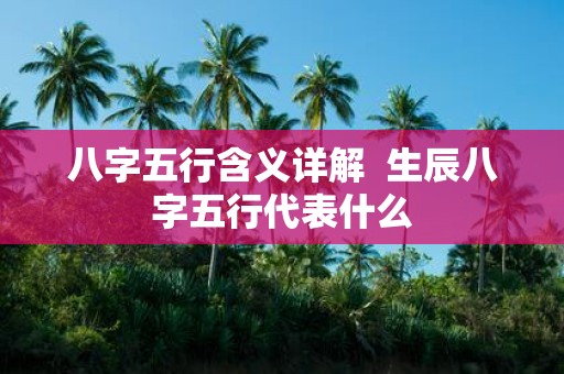 八字五行含义详解 生辰八字五行代表什么