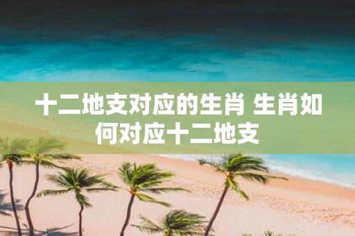 十二地支对应的生肖 生肖如何对应十二地支
