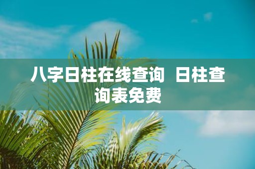 八字日柱在线查询 日柱查询表免费