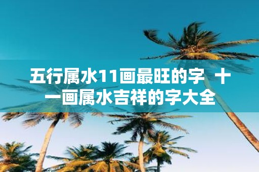五行属水11画最旺的字 十一画属水吉祥的字大全