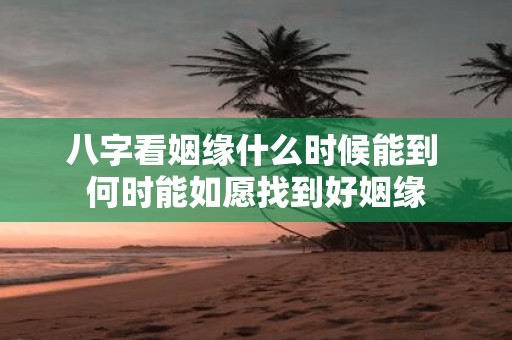 八字看姻缘什么时候能到 何时能如愿找到好姻缘