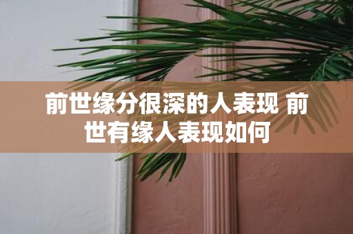 前世缘分很深的人表现 前世有缘人表现如何