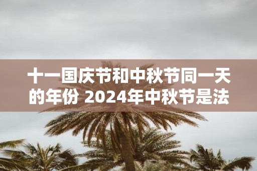 十一国庆节和中秋节同一天的年份 2025年中秋节是法定节假日吗