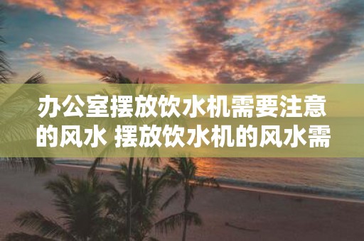 办公室摆放饮水机需要注意的风水 摆放饮水机的风水需注意什么