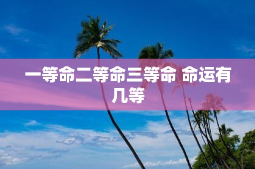 一等命二等命三等命 命运有几等