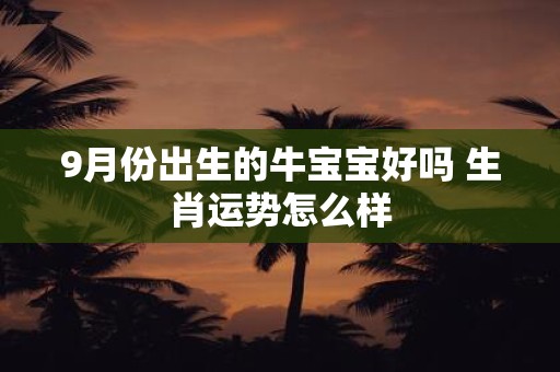 9月份出生的牛宝宝好吗 生肖运势怎么样