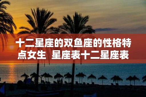 十二星座的双鱼座的性格特点女生 星座表十二星座表双鱼座性格