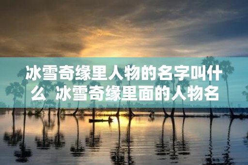 冰雪奇缘里人物的名字叫什么 冰雪奇缘里面的人物名字