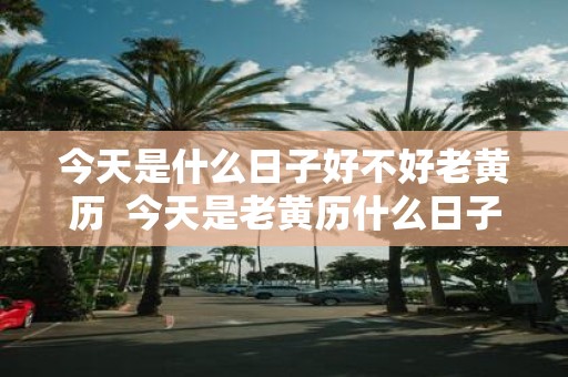 今天是什么日子好不好老黄历 今天是老黄历什么日子
