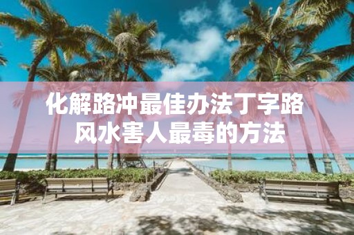 化解路冲最佳办法丁字路 风水害人最毒的方法