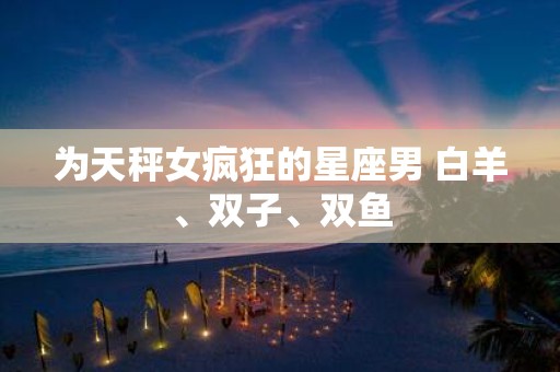 为天秤女疯狂的星座男 白羊、双子、双鱼