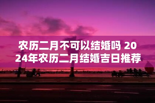 农历二月不可以结婚吗 2025年农历二月结婚吉日推荐
