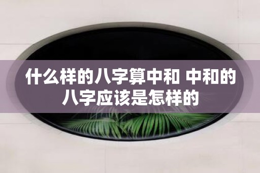 什么样的八字算中和 中和的八字应该是怎样的