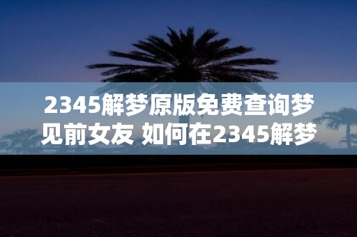 2345解梦原版免费查询梦见前女友 如何在2345解梦免费查询梦见前女友