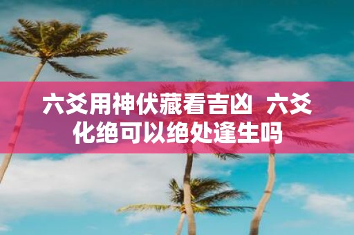 六爻用神伏藏看吉凶 六爻化绝可以绝处逢生吗