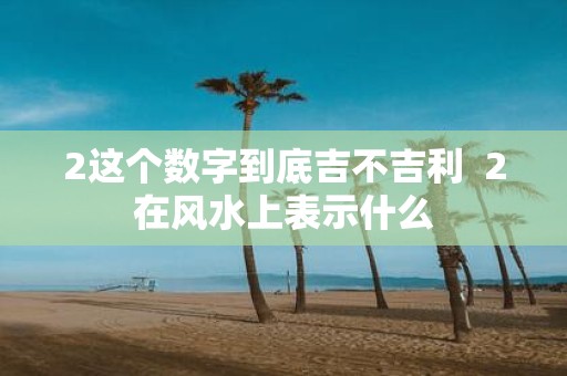 2这个数字到底吉不吉利 2在风水上表示什么
