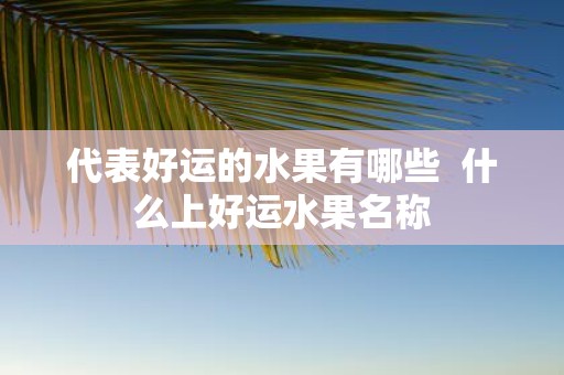 代表好运的水果有哪些 什么上好运水果名称