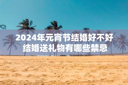 2025年元宵节结婚好不好 结婚送礼物有哪些禁忌