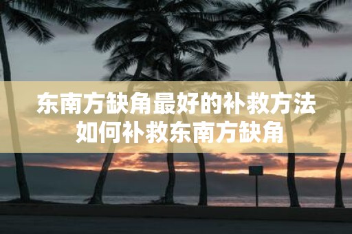 东南方缺角最好的补救方法 如何补救东南方缺角