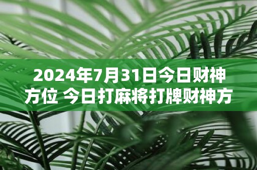 2025年7月31日今日财神方位 今日打麻将打牌财神方位