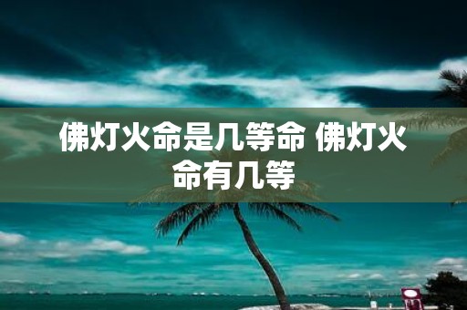 佛灯火命是几等命 佛灯火命有几等