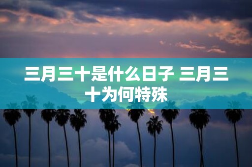 三月三十是什么日子 三月三十为何特殊