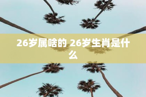 26岁属啥的 26岁生肖是什么