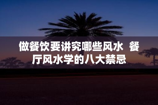 做餐饮要讲究哪些风水 餐厅风水学的八大禁忌