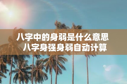 八字中的身弱是什么意思 八字身强身弱自动计算