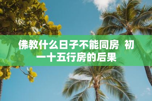 佛教什么日子不能同房 初一十五行房的后果