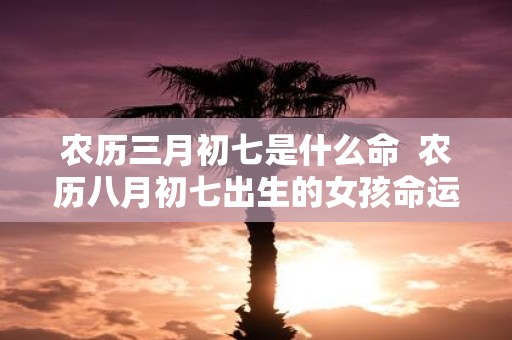 农历三月初七是什么命 农历八月初七出生的女孩命运