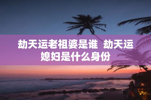 劫天运老祖婆是谁 劫天运媳妇是什么身份