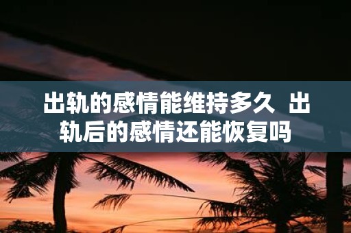 出轨的感情能维持多久 出轨后的感情还能恢复吗