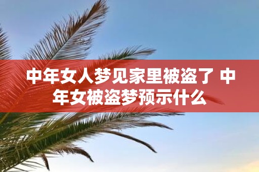 中年女人梦见家里被盗了 中年女被盗梦预示什么