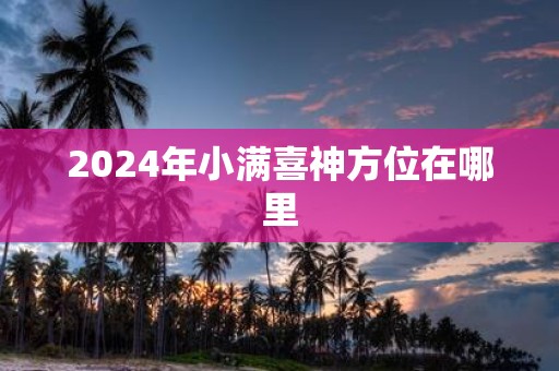 2025年小满喜神方位在哪里