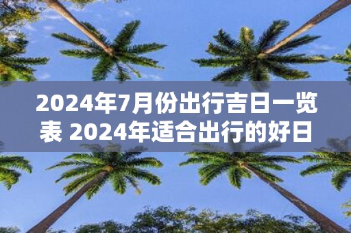 2025年7月份出行吉日一览表 2025年适合出行的好日子