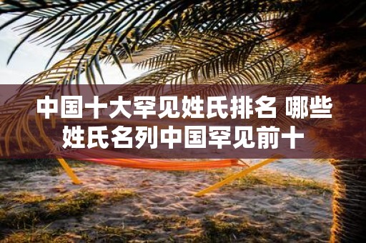 中国十大罕见姓氏排名 哪些姓氏名列中国罕见前十