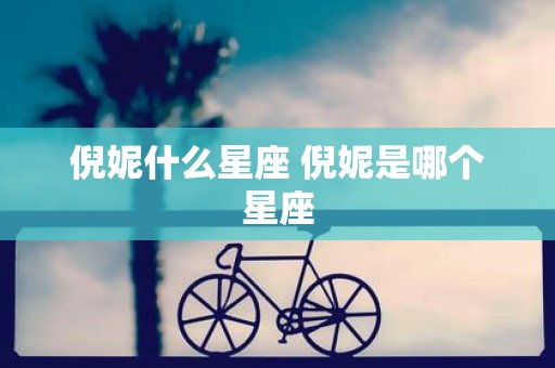 倪妮什么星座 倪妮是哪个星座