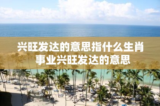 兴旺发达的意思指什么生肖 事业兴旺发达的意思