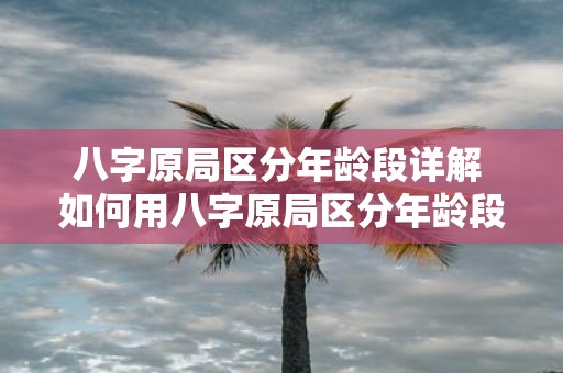 八字原局区分年龄段详解 如何用八字原局区分年龄段
