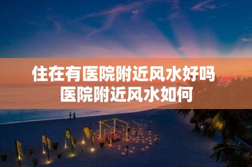 住在有医院附近风水好吗 医院附近风水如何