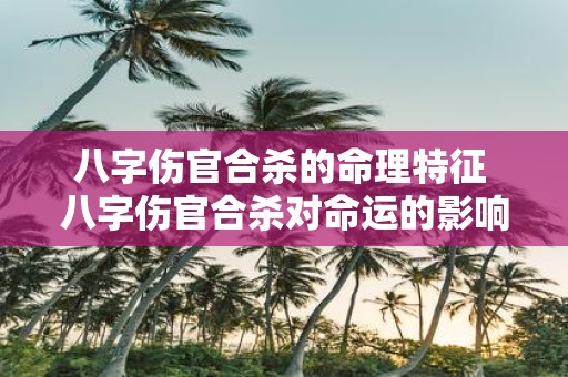 八字伤官合杀的命理特征 八字伤官合杀对命运的影响