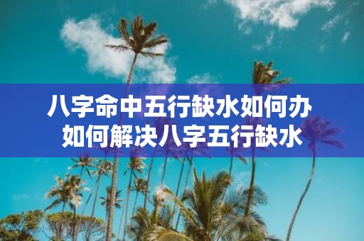 八字命中五行缺水如何办 如何解决八字五行缺水