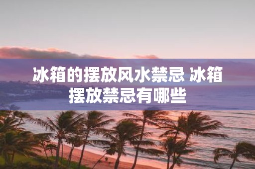 冰箱的摆放风水禁忌 冰箱摆放禁忌有哪些