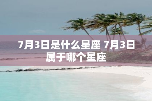 7月3日是什么星座 7月3日属于哪个星座