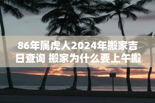 86年属虎人2025年搬家吉日查询 搬家为什么要上午搬