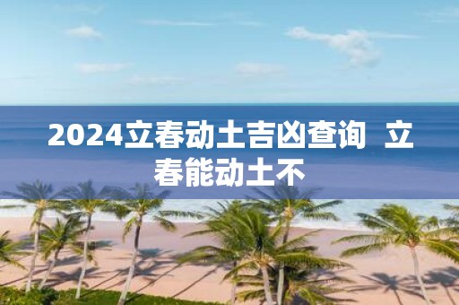 2025立春动土吉凶查询 立春能动土不