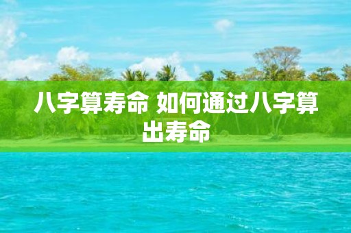 八字算寿命 如何通过八字算出寿命