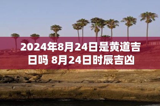 2025年8月24日是黄道吉日吗 8月24日时辰吉凶
